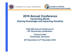 CAA 26th Annual Conference &
25th Anniversary Celebration
Torarica Hotel
Paramaribo, Suriname
30th November to 2nd December 2016
2016 Annual Conference
Connecting Minds:
Sharing Knowledge and Impacting Societies
 