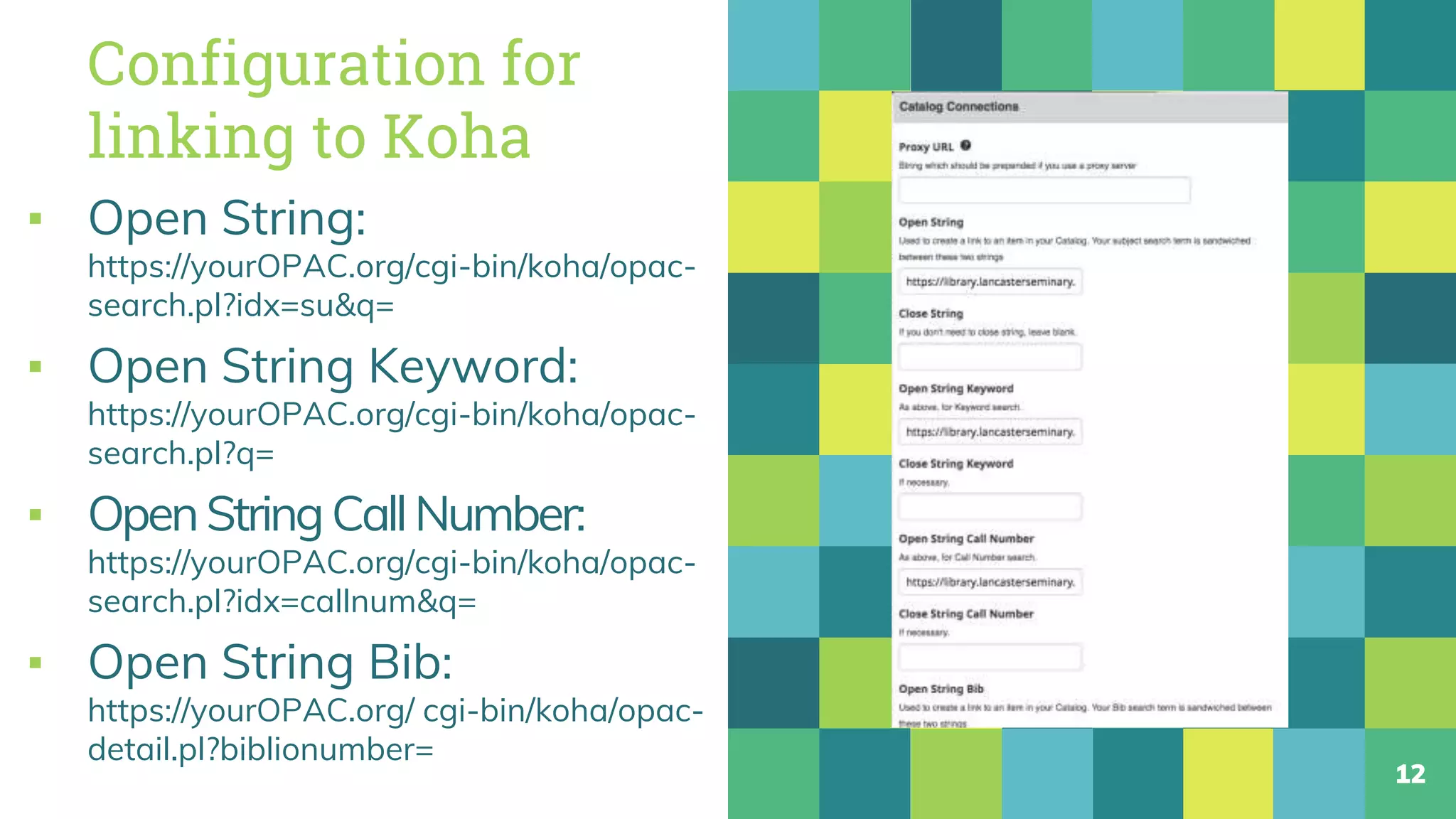Configuration for
linking to Koha
▪ Open String:
https://yourOPAC.org/cgi-bin/koha/opac-
search.pl?idx=su&q=
▪ Open String Keyword:
https://yourOPAC.org/cgi-bin/koha/opac-
search.pl?q=
▪ OpenStringCallNumber:
https://yourOPAC.org/cgi-bin/koha/opac-
search.pl?idx=callnum&q=
▪ Open String Bib:
https://yourOPAC.org/ cgi-bin/koha/opac-
detail.pl?biblionumber=
12
 