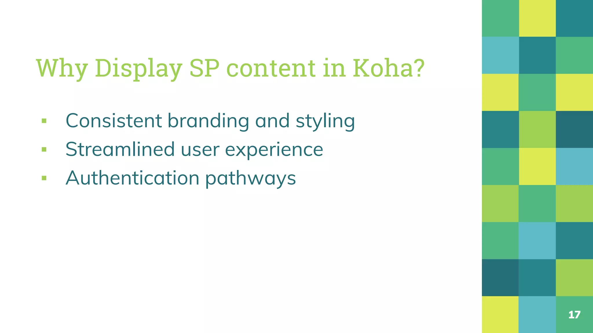 Why Display SP content in Koha?
▪ Consistent branding and styling
▪ Streamlined user experience
▪ Authentication pathways
17
 