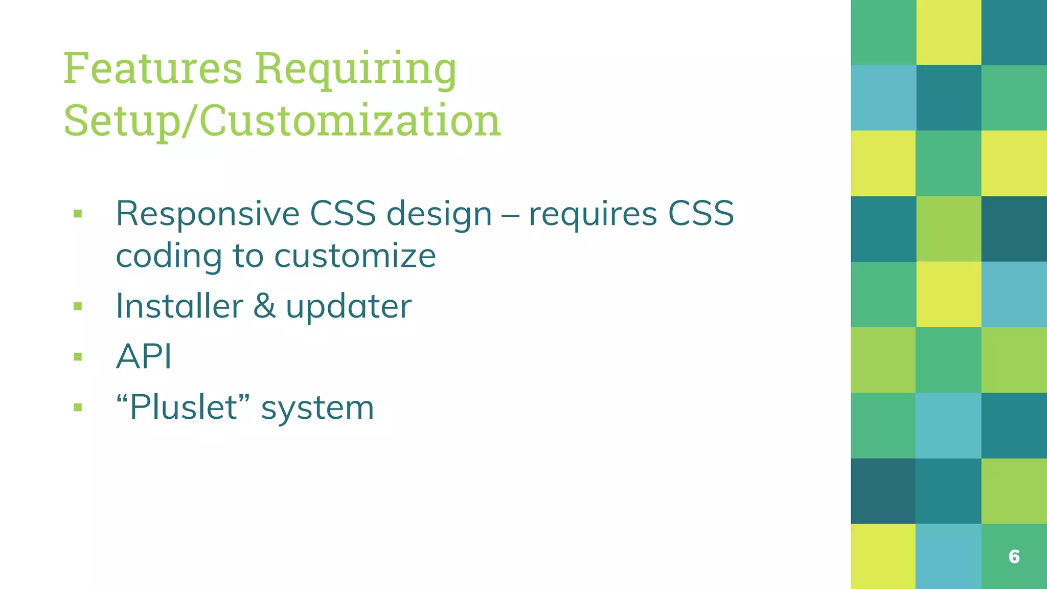 Features Requiring
Setup/Customization
▪ Responsive CSS design – requires CSS
coding to customize
▪ Installer & updater
▪ API
▪ “Pluslet” system
6
 