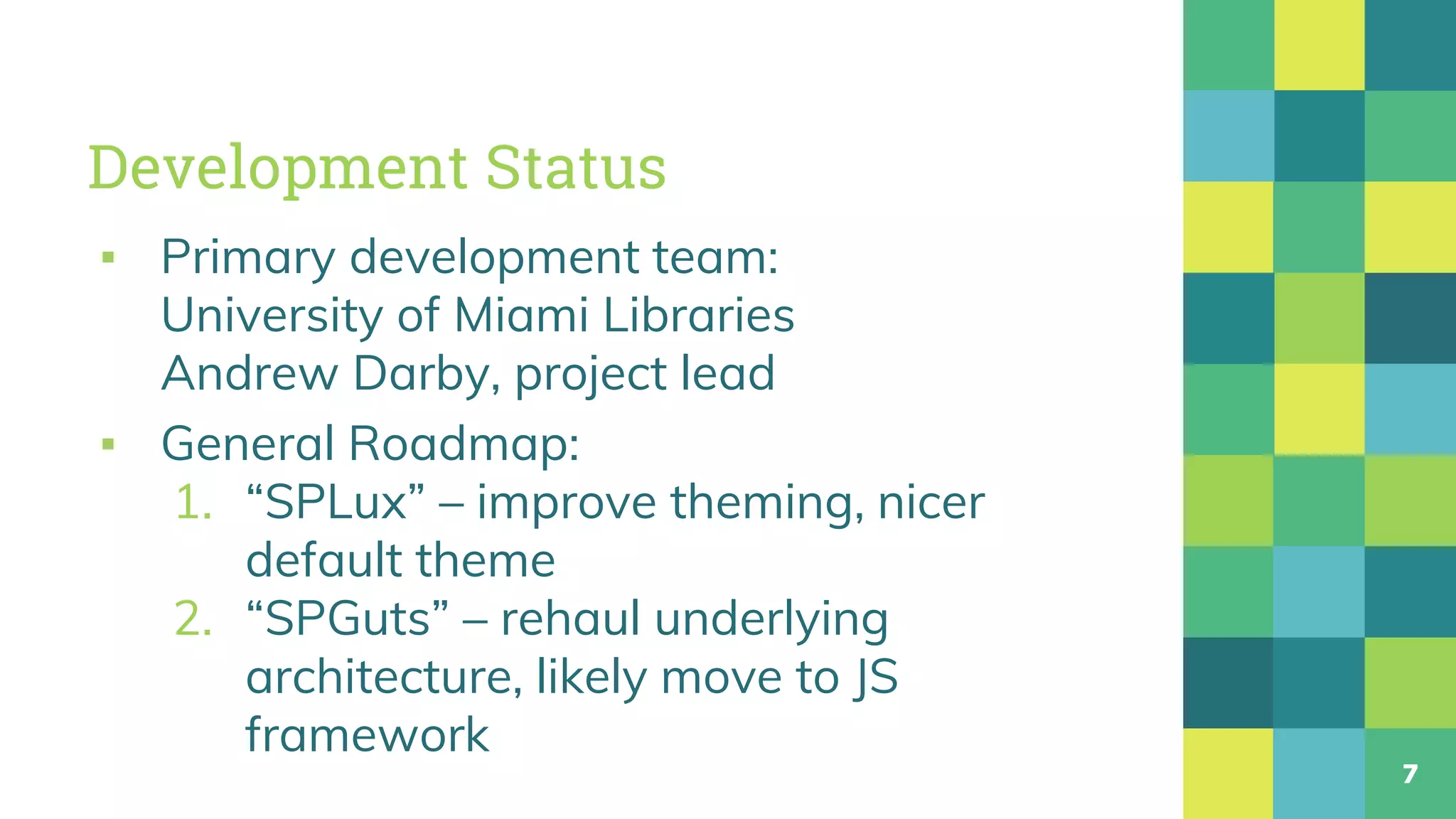 Development Status
▪ Primary development team:
University of Miami Libraries
Andrew Darby, project lead
▪ General Roadmap:
1. “SPLux” – improve theming, nicer
default theme
2. “SPGuts” – rehaul underlying
architecture, likely move to JS
framework
7
 