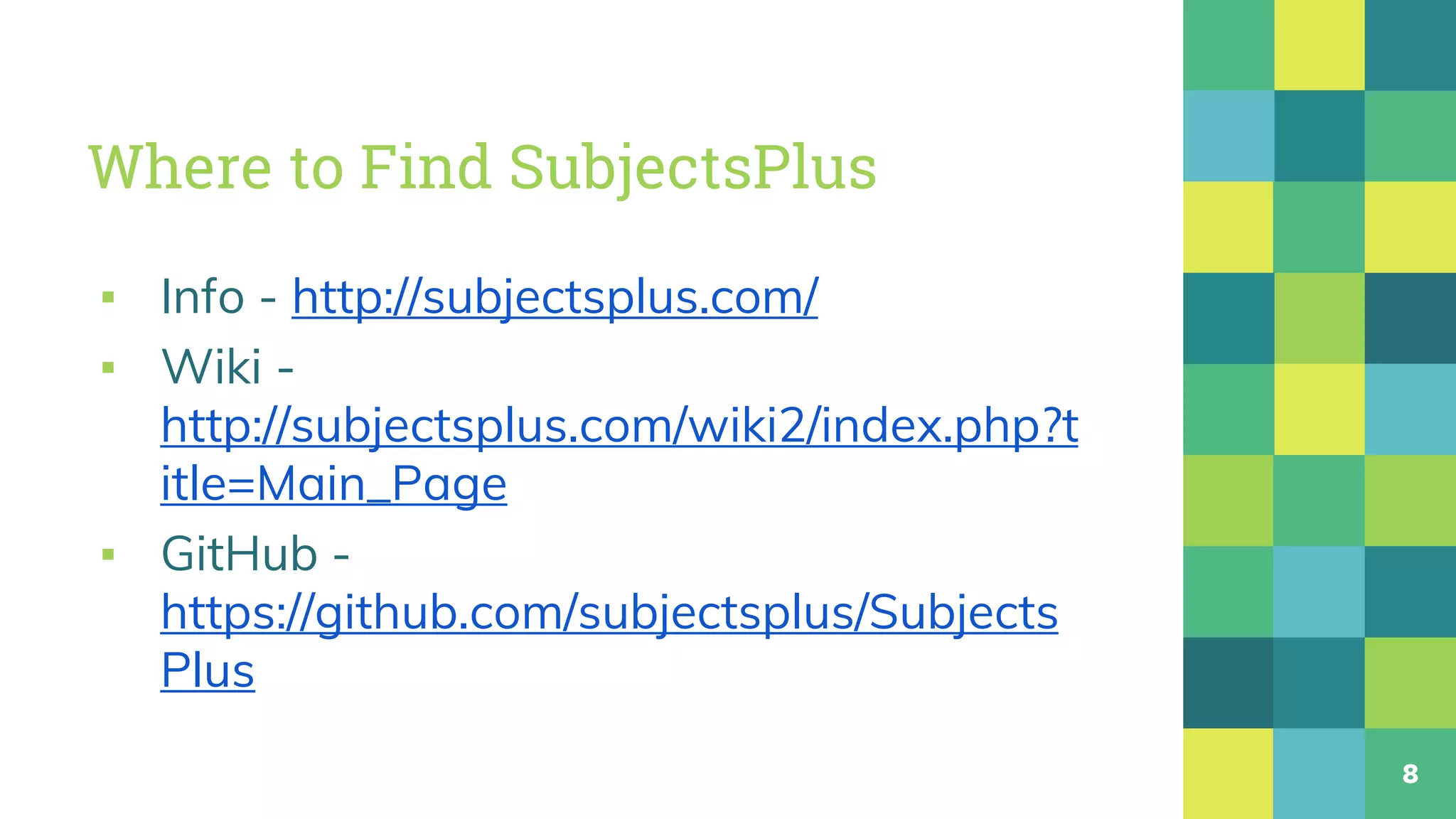 Where to Find SubjectsPlus
▪ Info - http://subjectsplus.com/
▪ Wiki -
http://subjectsplus.com/wiki2/index.php?t
itle=Main_Page
▪ GitHub -
https://github.com/subjectsplus/Subjects
Plus
8
 