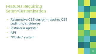 Features Requiring
Setup/Customization
▪ Responsive CSS design – requires CSS
coding to customize
▪ Installer & updater
▪ API
▪ “Pluslet” system
6
 