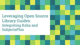 Leveraging Open Source
Library Guides:
Integrating Koha and
SubjectsPlus
 