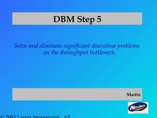 DBM Step 5
Solve and eliminate significant downtime problems
on the throughput bottleneck.
Martin
 