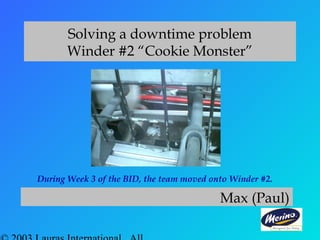 Solving a downtime problem
Winder #2 “Cookie Monster”
Max (Paul)
During Week 3 of the BID, the team moved onto Winder #2.
 