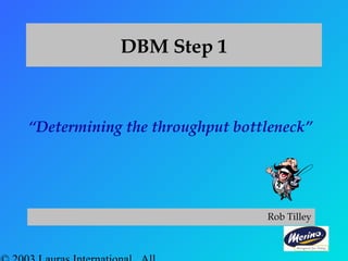 DBM Step 1
“Determining the throughput bottleneck”
Rob Tilley
 