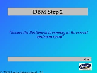 DBM Step 2
“Ensure the Bottleneck is running at its current
optimum speed”
Glen
 