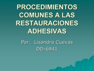 PROCEDIMIENTOS
 COMUNES A LAS
RESTAURACIONES
   ADHESIVAS
 Por: Lisandra Cuevas
       DD-6941
 
