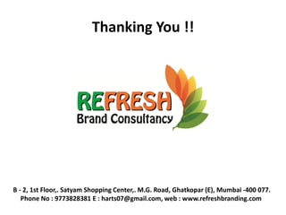 Thanking You !! 
B - 2, 1st Floor,. Satyam Shopping Center,. M.G. Road, Ghatkopar (E), Mumbai -400 077. 
Phone No : 9773828381 E : harts07@gmail.com, web : www.refreshbranding.com 