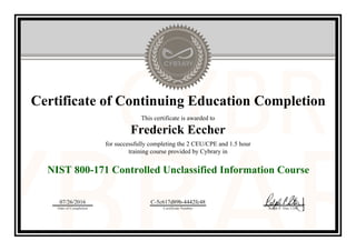 Certificate of Continuing Education Completion
This certificate is awarded to
Frederick Eccher
for successfully completing the 2 CEU/CPE and 1.5 hour
training course provided by Cybrary in
NIST 800-171 Controlled Unclassified Information Course
07/26/2016
Date of Completion
C-5c617d89b-4442fc48
Certificate Number Ralph P. Sita, CEO
Official Cybrary Certificate - C-5c617d89b-4442fc48
 