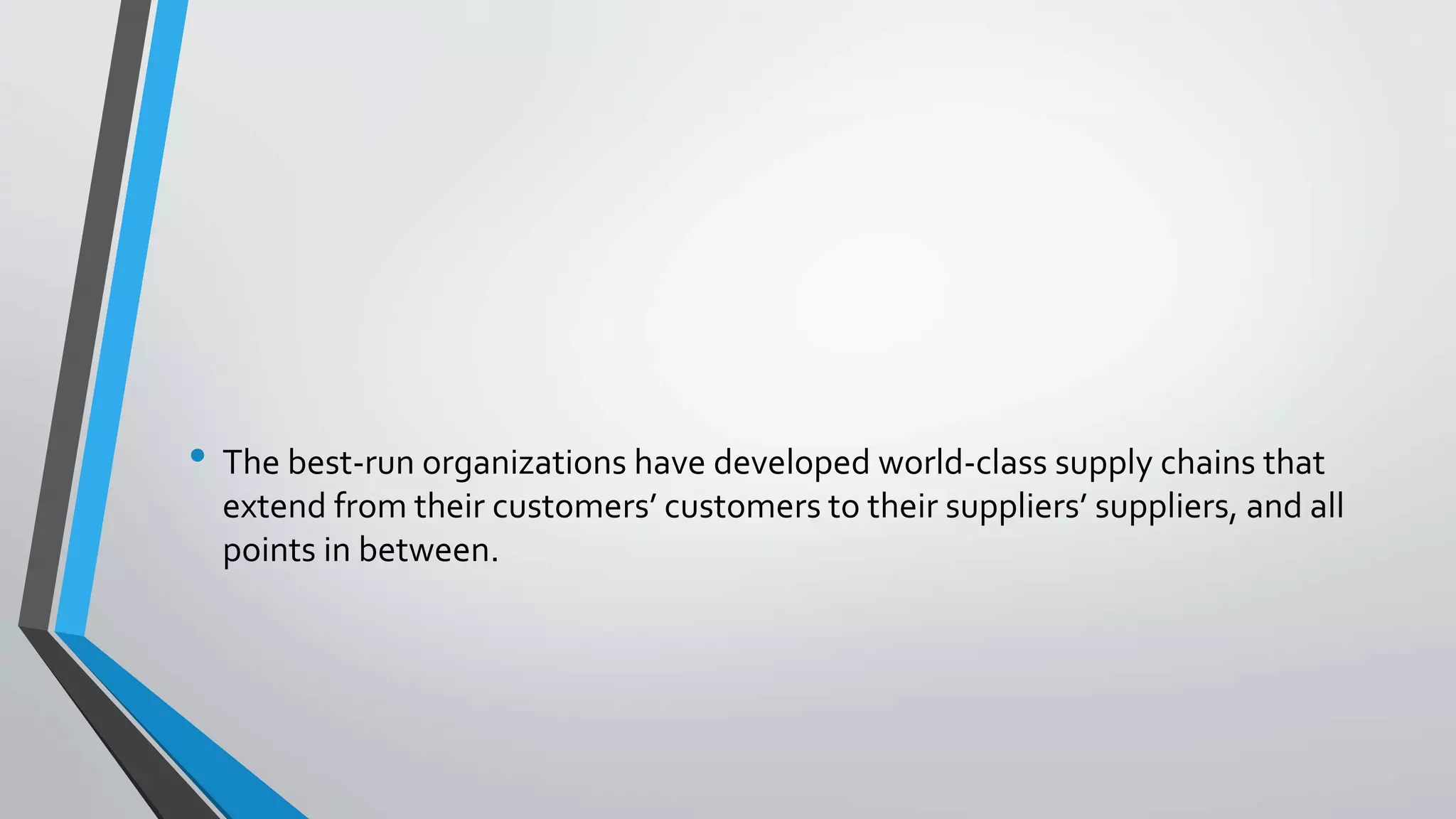 • The best-run organizations have developed world-class supply chains that
extend from their customers’ customers to their suppliers’ suppliers, and all
points in between.
 