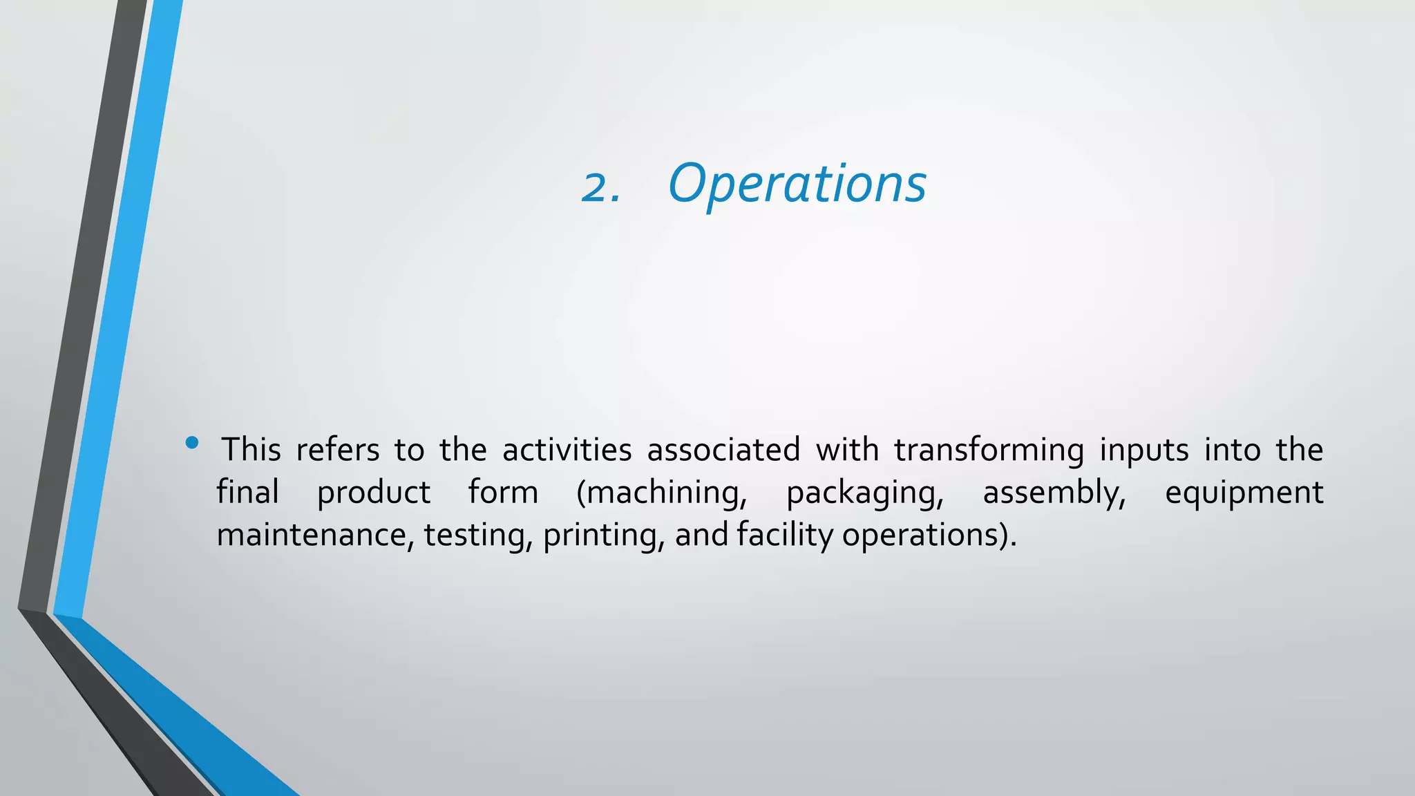 2. Operations
• This refers to the activities associated with transforming inputs into the
final product form (machining, packaging, assembly, equipment
maintenance, testing, printing, and facility operations).
 