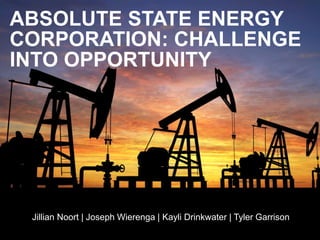 ABSOLUTE STATE ENERGY
CORPORATION: CHALLENGE
INTO OPPORTUNITY
Jillian Noort | Joseph Wierenga | Kayli Drinkwater | Tyler Garrison
 