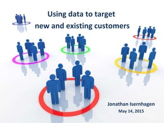 Jonathan Isernhagen
May 14, 2015
Using data to target
new and existing customers
 