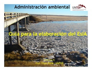 2019
Administración ambiental
Urciuolo A.
Prof. Titular ICPA - UNTDF
Guía para la elaboración del EsIA
 