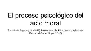 El proceso psicológico del
acto moral
Tomado de Fagothey, A. (1994). La conducta. En Ética, teoría y aplicación.
México: McGraw-Hill (pp. 12-16)
 