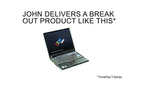 JOHN DELIVERS A BREAK
OUT PRODUCT LIKE THIS*
*ThinkPad T-Series
 