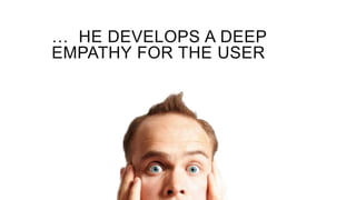 … HE DEVELOPS A DEEP
EMPATHY FOR THE USER
 