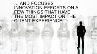 … AND FOCUSES
INNOVATION EFFORTS ON A
FEW THINGS THAT HAVE
THE MOST IMPACT ON THE
CLIENT EXPERIENCE.
 