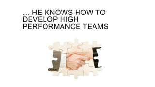 … HE KNOWS HOW TO
DEVELOP HIGH
PERFORMANCE TEAMS
 
