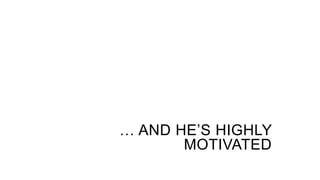 … AND HE’S HIGHLY
MOTIVATED
 