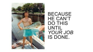 BECAUSE
HE CAN’T
DO THIS
UNTIL
YOUR JOB
IS DONE.
 