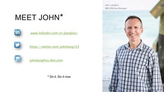 MEET JOHN*
* Do it. Do it now.
www.linkedin.com/in/jlanglois/
https://twitter.com/johnlang123
johnlang@us.ibm.com
John Langlois,
IBM Offering Manager
 