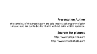 Presentation Author
The contents of the presentation are sole intellectual property of John
Langlois and are not to be distributed without prior written approval.
Sources for pictures
http://www.projectez.com
http://www.istockphoto.com
 