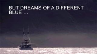 BUT DREAMS OF A DIFFERENT
BLUE …
 