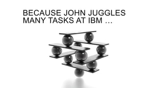 BECAUSE JOHN JUGGLES
MANY TASKS AT IBM …
 