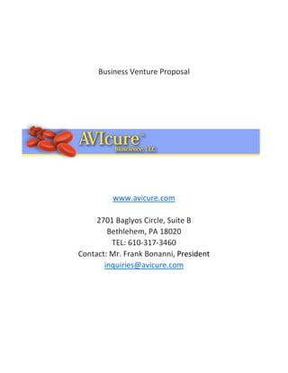 Business Venture Proposal
www.avicure.com
2701 Baglyos Circle, Suite B
Bethlehem, PA 18020
TEL: 610-317-3460
Contact: Mr. Frank Bonanni, President
inquiries@avicure.com
 