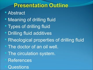  Abstract
 Meaning of drilling fluid
 Types of drilling fluid
 Drilling fluid additives
 Rheological properties of drilling fluid
 The doctor of an oil well.
 The circulation system.
 References
 Questions
 