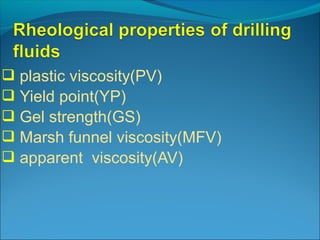  plastic viscosity(PV)
 Yield point(YP)
 Gel strength(GS)
 Marsh funnel viscosity(MFV)
 apparent viscosity(AV)
 