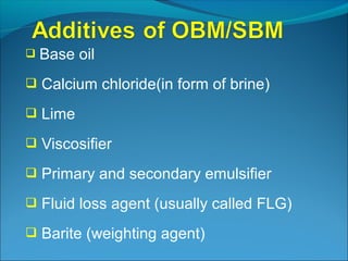  Base oil
 Calcium chloride(in form of brine)
 Lime
 Viscosifier
 Primary and secondary emulsifier
 Fluid loss agent (usually called FLG)
 Barite (weighting agent)
 