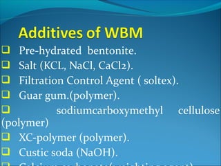  Pre-hydrated bentonite.
 Salt (KCL, NaCl, CaCl2).
 Filtration Control Agent ( soltex).
 Guar gum.(polymer).
 sodiumcarboxymethyl cellulose
(polymer)
 XC-polymer (polymer).
 Custic soda (NaOH).
 