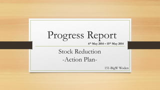 Stock Reduction -Action Plan- 
151-BigW Woden 
Progress Report 
6thMay 2014 –15thMay 2014  