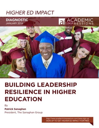 HIGHER ED IMPACT
DIAGNOSTIC
JANUARY 2016
http://www.academicimpressions.com/news-sign-up
SIGN UP TO GET HIGHER ED IMPACT FOR FREE
BUILDING LEADERSHIP
RESILIENCE IN HIGHER
EDUCATION
By
Patrick Sanaghan											
President, The Sanaghan Group
 