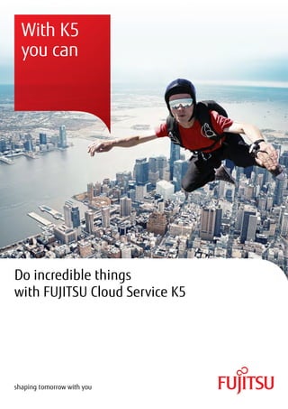 Do incredible things
with FUJITSU Cloud Service K5
With K5
you can
 