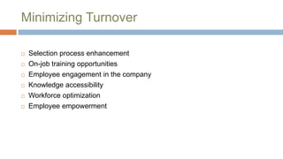 Minimizing Turnover
 Selection process enhancement
 On-job training opportunities
 Employee engagement in the company
 Knowledge accessibility
 Workforce optimization
 Employee empowerment
 