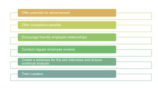 Offer potential for advancement
Offer competitive benefits
Encourage friendly employee relationships
Conduct regular employee reviews
Create a database for the exit interviews and ensure
continual analysis
Train Leaders
 
