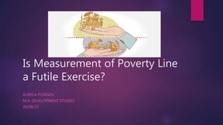 Is Measurement of Poverty Line
a Futile Exercise?
AOINLA PONGEN
M.A. DEVELOPMENT STUDIES
26/08/15
 