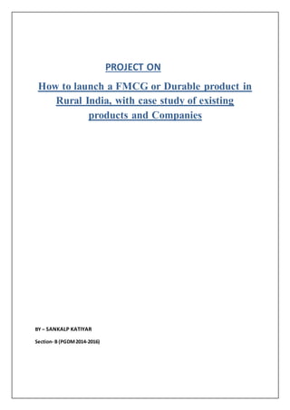 PROJECT ON
How to launch a FMCG or Durable product in
Rural India, with case study of existing
products and Companies
BY – SANKALP KATIYAR
Section- B (PGDM2014-2016)
 