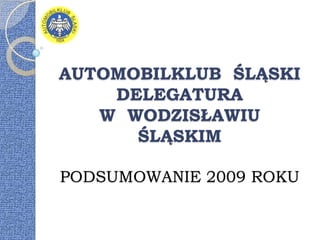 AUTOMOBILKLUB  ŚLĄSKI DELEGATURA  W  WODZISŁAWIU  ŚLĄSKIMPODSUMOWANIE 2009 ROKU 