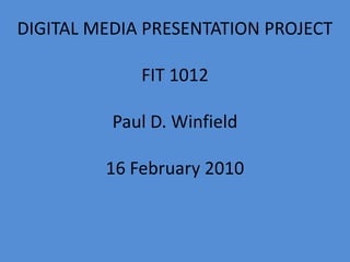 DIGITAL MEDIA PRESENTATION PROJECT FIT 1012 Paul D. Winfield 16 February 2010 
