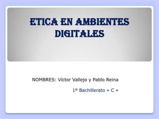 ETICA EN AMBIENTES
     DIGITALES



NOMBRES: Víctor Vallejo y Pablo Reina

                 1º Bachillerato « C «
 