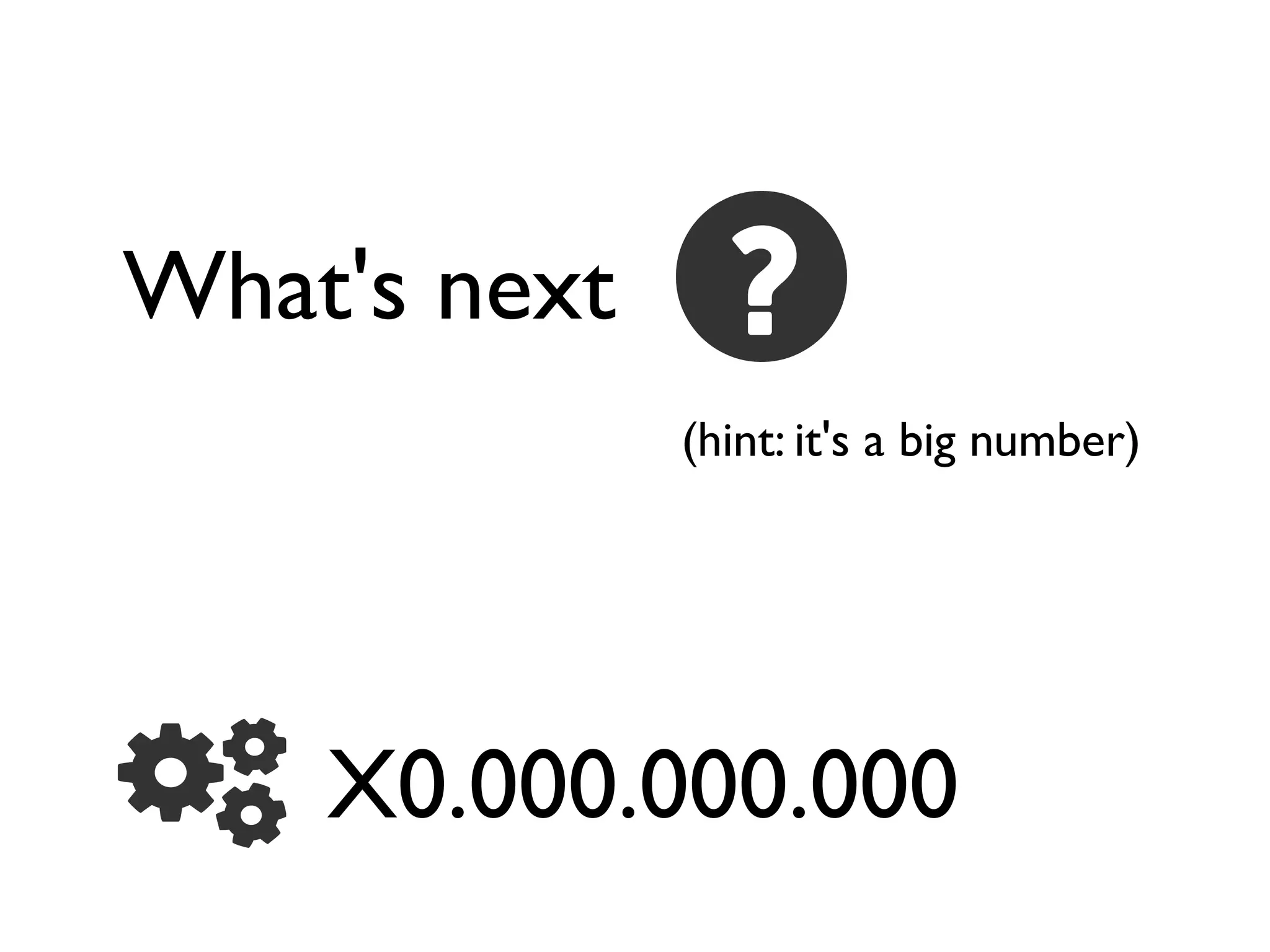 What's next
(hint: it's a big number)
X0.000.000.000
 
