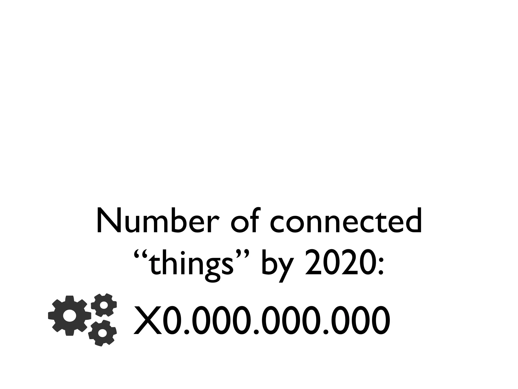 X0.000.000.000
Number of connected
“things” by 2020:
 
