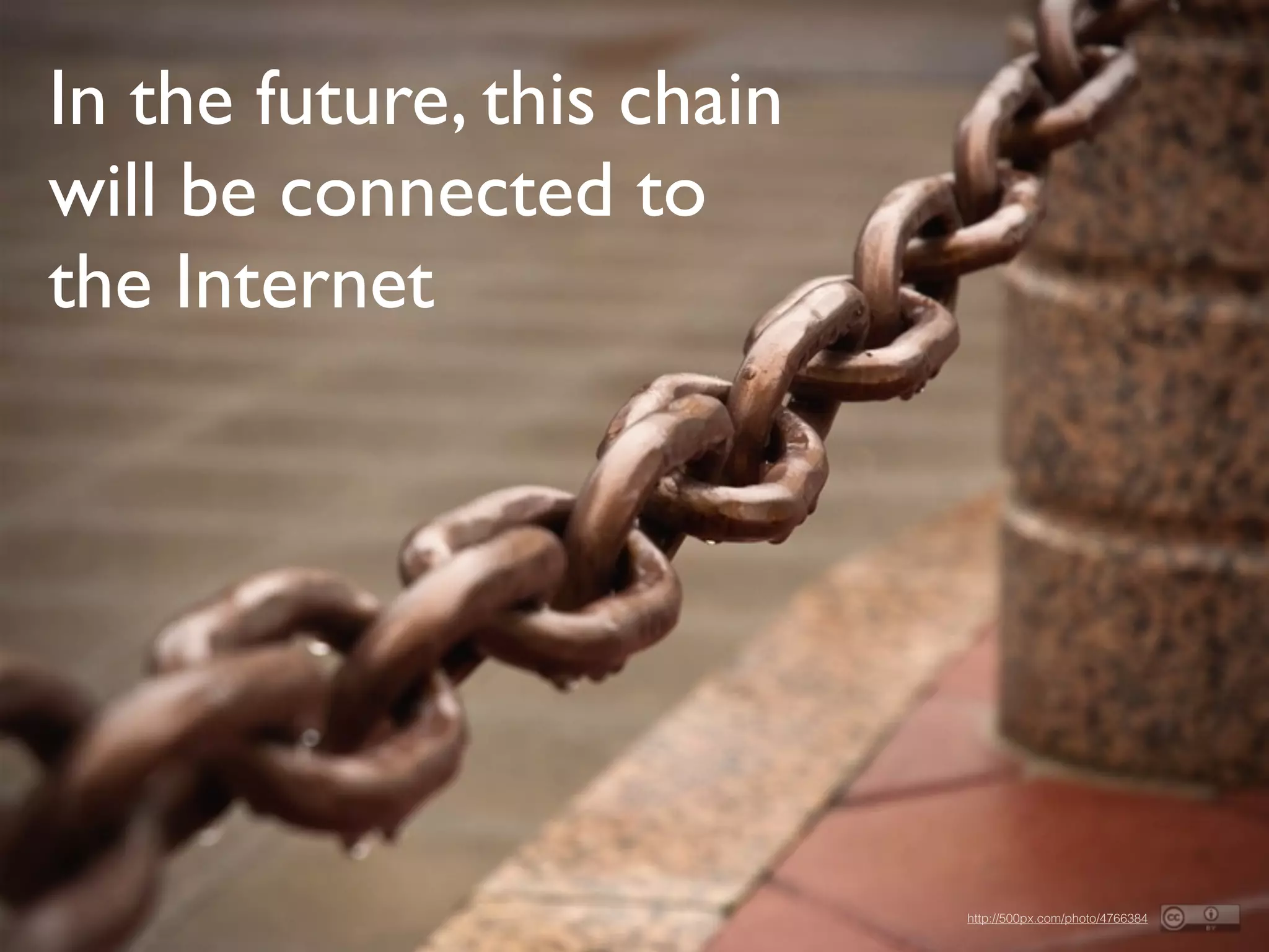 http://500px.com/photo/4766384
In the future, this chain
will be connected to
the Internet
 