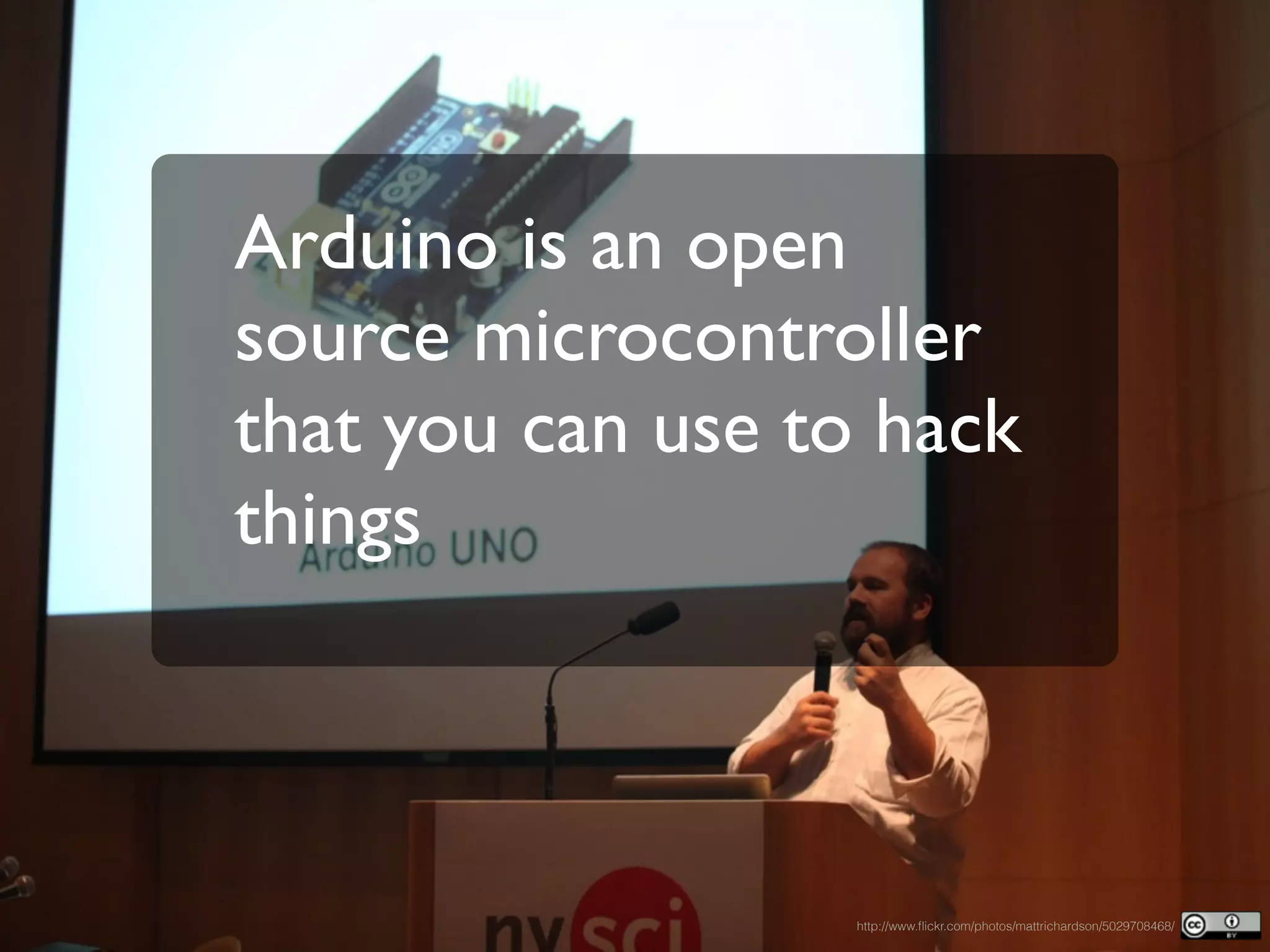 Arduino is an open
source microcontroller
that you can use to hack
things
http://www.ﬂickr.com/photos/mattrichardson/5029708468/
 
